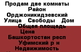 Продам две комнаты › Район ­ Орджоникидзевский › Улица ­ Свободы › Дом ­ 41 › Общая площадь ­ 28 › Цена ­ 2 000 000 - Башкортостан респ., Уфимский р-н Недвижимость » Квартиры продажа   . Башкортостан респ.